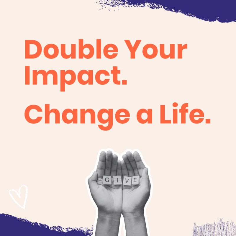 Double Your Impact. Change a Life. Give Now.