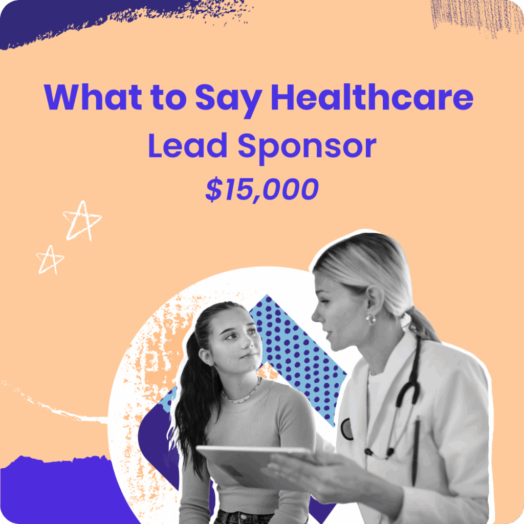 What to Say Healthcare Lead Sponsor $15,000 level, featuring a healthcare provider speaking with a teen during an appointment.